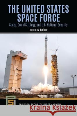 The United States Space Force: Space, Grand Strategy, and U.S. National Security Lamont C. Colucci 9798765133040 Bloomsbury Publishing USA