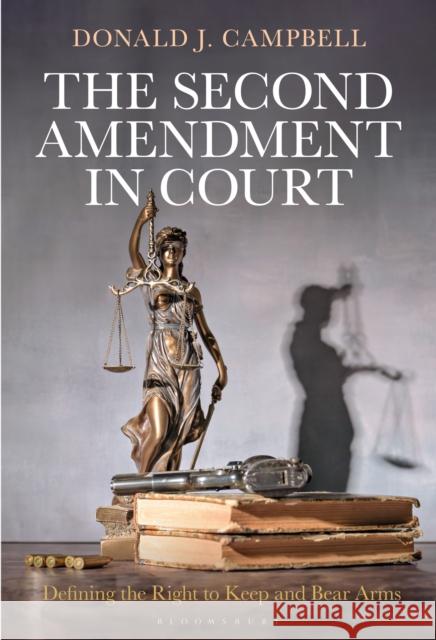 The Second Amendment in Court: Defining the Right to Keep and Bear Arms Donald J. (U.S. Military Academy at West Point, USA) Campbell 9798765137284 Bloomsbury Publishing USA