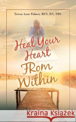 Heal Your Heart from Within Teresa Anne Palmer Npc, Msn RN 9798765229873