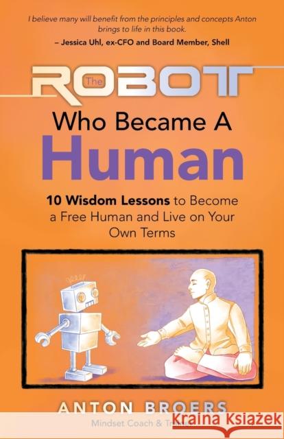 The Robot Who Became a Human: 10 Wisdom Lessons to Become a Free Human and Live on Your Own Terms Anton Broers 9798765231432 Balboa Press