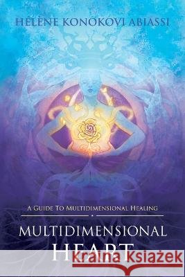 Multidimensional Heart: A Guide to Multidimensional Healing Hélène Konokovi Abiassi 9798765232941