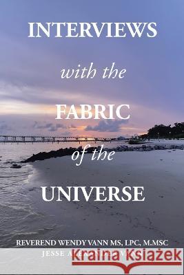 Interviews with the Fabric of the Universe MS Reverend Wendy Vann Lpc M Msc, Jesse Alexander Vann 9798765240939