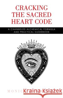 Cracking the Sacred Heart Code: A Channeled Alchemical Formula and Practical Guidebook Monica Bermudez 9798765252925