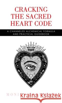 Cracking the Sacred Heart Code: A Channeled Alchemical Formula and Practical Guidebook Monica Bermudez 9798765252949