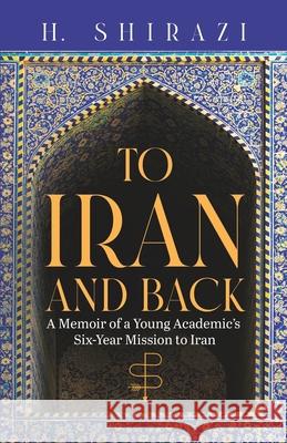 To Iran and Back: A Memoir of a Young Academic's Six-Year Mission to Iran Shirazi, H. 9798766456353 Independently Published