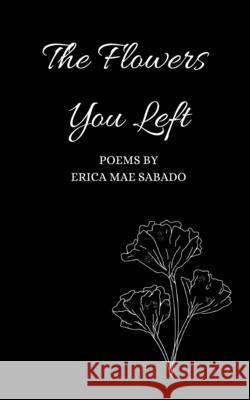 The Flowers You Left Erica Mae Sabado 9798767319206