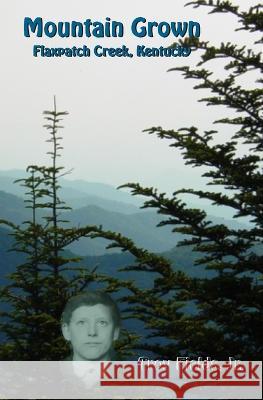 Mountain Grown: Flaxpatch Creek, Kentucky Troy Fields, Jr 9798775512705 Independently Published