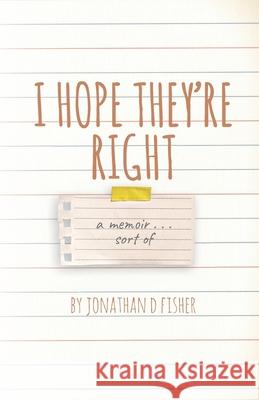 I Hope They're Right: a memoir . . . sort of Fisher, Jonathan D. 9798775938413 Independently Published