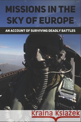 Missions In The Sky Of Europe: An Account Of Surviving Deadly Battles Scheffler, Antwan 9798778249158