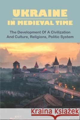 Ukraine In Medieval Time: The Development Of A Civilization And Culture, Religions, Politic System Rafi, Reid 9798781203239