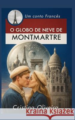 O Globo de Neve de Montmatre Cristina Oliveira 9798781268344 Independently Published