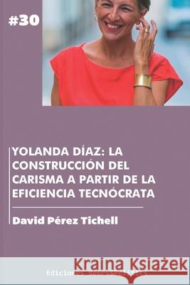 Yolanda Díaz: La construcción del carisma a partir de la eficiencia tecnócrata David Pérez Tichell 9798781361786 Independently Published