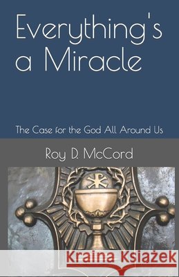 Everything's a Miracle: The Case for the God All Around Us Roy D McCord 9798783623806