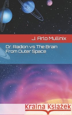 Dr. Radion vs The Brain From Outer Space J Arlo Mullinix 9798783642166 Independently Published
