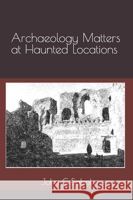 Archaeology Matters at Haunted Locations John G Sabol 9798785382121 Independently Published