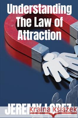 Understanding The Law of Attraction Lopez Jeremy Lopez 9798785914834