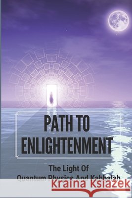 Path To Enlightenment: The Light Of Quantum Physics And Kabbalah Dibenedetti, Cyrstal 9798788132563 Independently Published