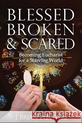 Blessed Broken & Scared: Becoming Eucharist for a Starving World J Brian Pusateri 9798789563625 Independently Published