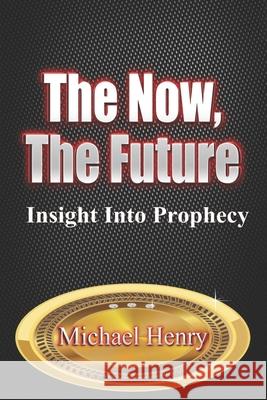The Now, The Future: Insight into Prophecy Michael Henry 9798790514128