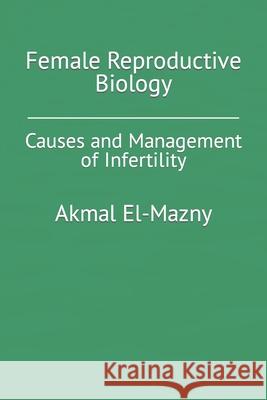 Female Reproductive Biology: Causes and Management of Infertility Akmal El-Mazny 9798790710209 Independently Published