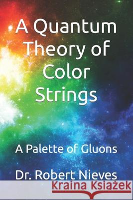 A Quantum Theory of Color Strings: A Palette of Gluons Dr Robert Nieves 9798795291154 Independently Published