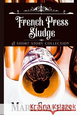 French Press Sludge: A short story collection Mark Sowers   9798795335872 Independently Published