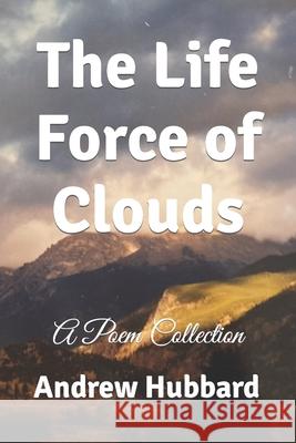 The Life Force of Clouds: A Poem Collection Andrew Hubbard 9798797362876