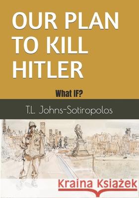 Our Plan to Kill Hitler: What IF? Terry Lee Johns, Chris Grega 9798797624172 Independently Published