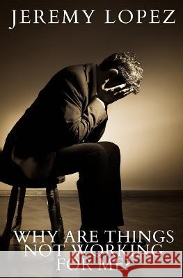 Why Are Things Not Working For Me? Jeremy Lopez 9798798692422 Independently Published
