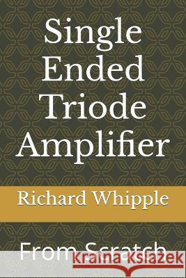 Single Ended Triode Amplifier: From Scratch Whipple, Richard (Dick) 9798799118938 Independently published