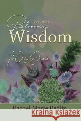 Blooming Wisdom: Devotions to Blooming Wisdom with The Only Jesus Rachel Marie Redlin   9798799428211 Independently Published