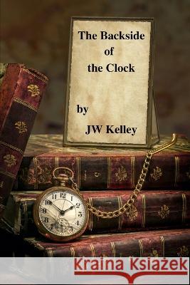 The Backside of the Clock James W Kelley, Jr 9798801281162 Independently Published