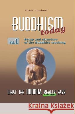 BUDDHISM - What the Buddha really says: Volume 1 (Setup and structure of the Buddhist teaching) Victor Niculescu   9798803191179 Independently Published