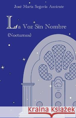 La Voz Sin Nombre: (Nocturnos) José María Segovia Azcárate, Luis Rebollo Segovia 9798807787286 Independently Published