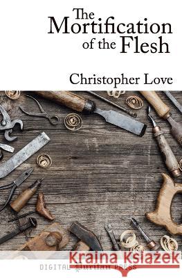 The Mortification of the Flesh Christopher Love, Jared M Price, Gerald Mick 9798808186071