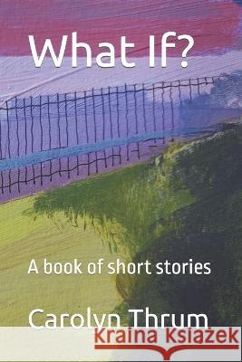 What If?: A book of short stories Tim Saunders Carolyn Thrum  9798809900607 Independently Published