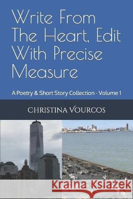 Write From The Heart, Edit With Precise Measure: A Poetry & Short Story Collection - Volume 1 Christina Vourcos   9798813127786 Independently Published
