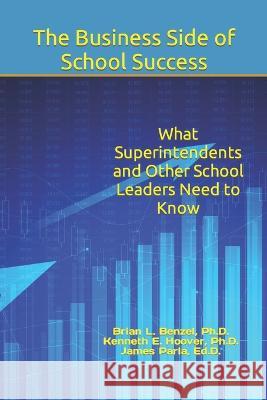 The Business Side of School Success: What Superintendents and Other School Leaders Need to Know Kenneth E Hoover James Parla Brian L Benzel 9798817143348