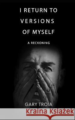 I Return to Versions of Myself: A Reckoning Gary Troia 9798817824230