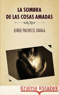 La Sombra de las cosas amadas Librerio Ed Jorge Pacheco Zavala  9798819022412 Independently Published