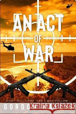 An Act Of War Gordon Wallis   9798819136874