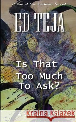 Is That Too Much To Ask?: A Surreal Tale Ed Teja   9798821870032 Independently Published