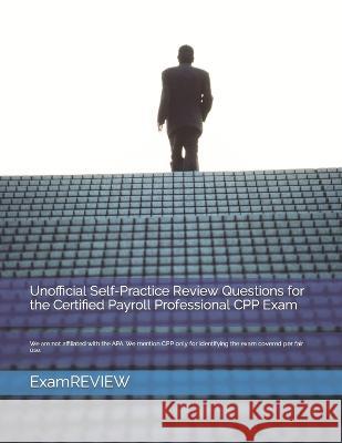 Unofficial Self-Practice Review Questions for the Certified Payroll Professional CPP Exam ExamREVIEW 9798822397484 Independently published