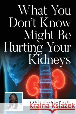 What You Don't Know Might Be Hurting Your Kidneys Dr Pharmd Christina Wachuku   9798822906105 Palmetto Publishing