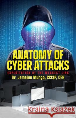 Anatomy of Cyber Attacks: Exploitation of the Weakest Link Jamaine Mungo   9798822911147 Palmetto Publishing