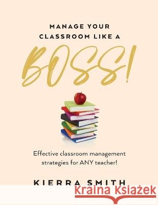 Manage your Classroom like a BOSS!: Effective classroom management strategies for ANY teacher! Kierra Smith   9798822916401 Palmetto Publishing