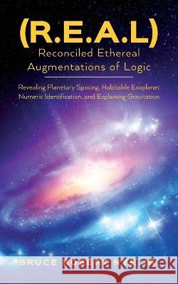 (R.E.A.L) Reconciled Ethereal Augmentations of Logic: Revealing Planetary spacing, Habitable exoplanet numeric Identification, and explaining gravitation Bruce Robert Nye, Jr   9798822917026 Palmetto Publishing