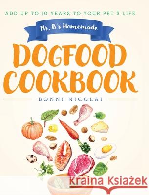 Ms. B's Homemade Dogfood Cookbook: Add Up To 10 Years to Your Pet's Life Bonni Nicolai 9798822956551