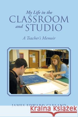 My Life in the Classroom and Studio: A Teacher's Memoir Cleland, James Edward 9798823031059