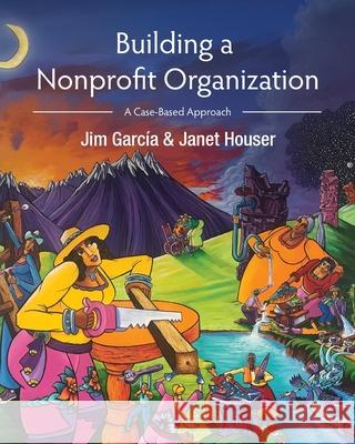 Building a Nonprofit Organization – A Case–Based Approach Jim Garcia, Janet Houster 9798823318204 
